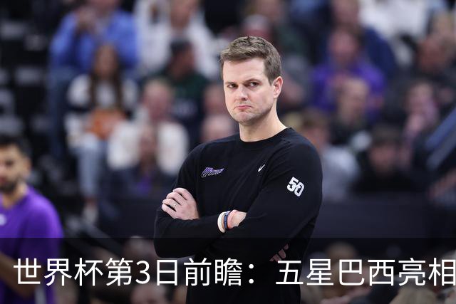 世界杯第3日前瞻：五星巴西亮相 亚足联球队面临“欧洲大考”