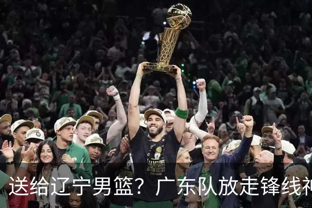 送给辽宁男篮？广东队放走锋线神射手，朱芳雨赌对了！